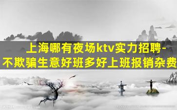 上海哪有夜场ktv实力招聘-不欺骗生意好班多好上班报销杂费