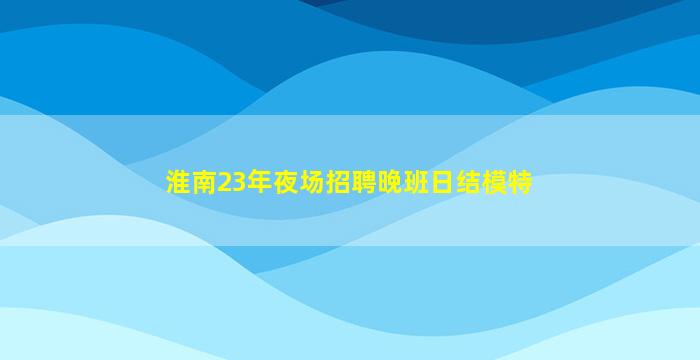 淮南23年夜场招聘晚班日结模特