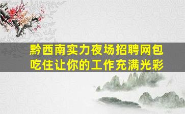 黔西南实力夜场招聘网包吃住让你的工作充满光彩